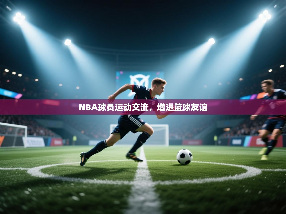 NBA球员运动交流,增进篮球友谊 第1张