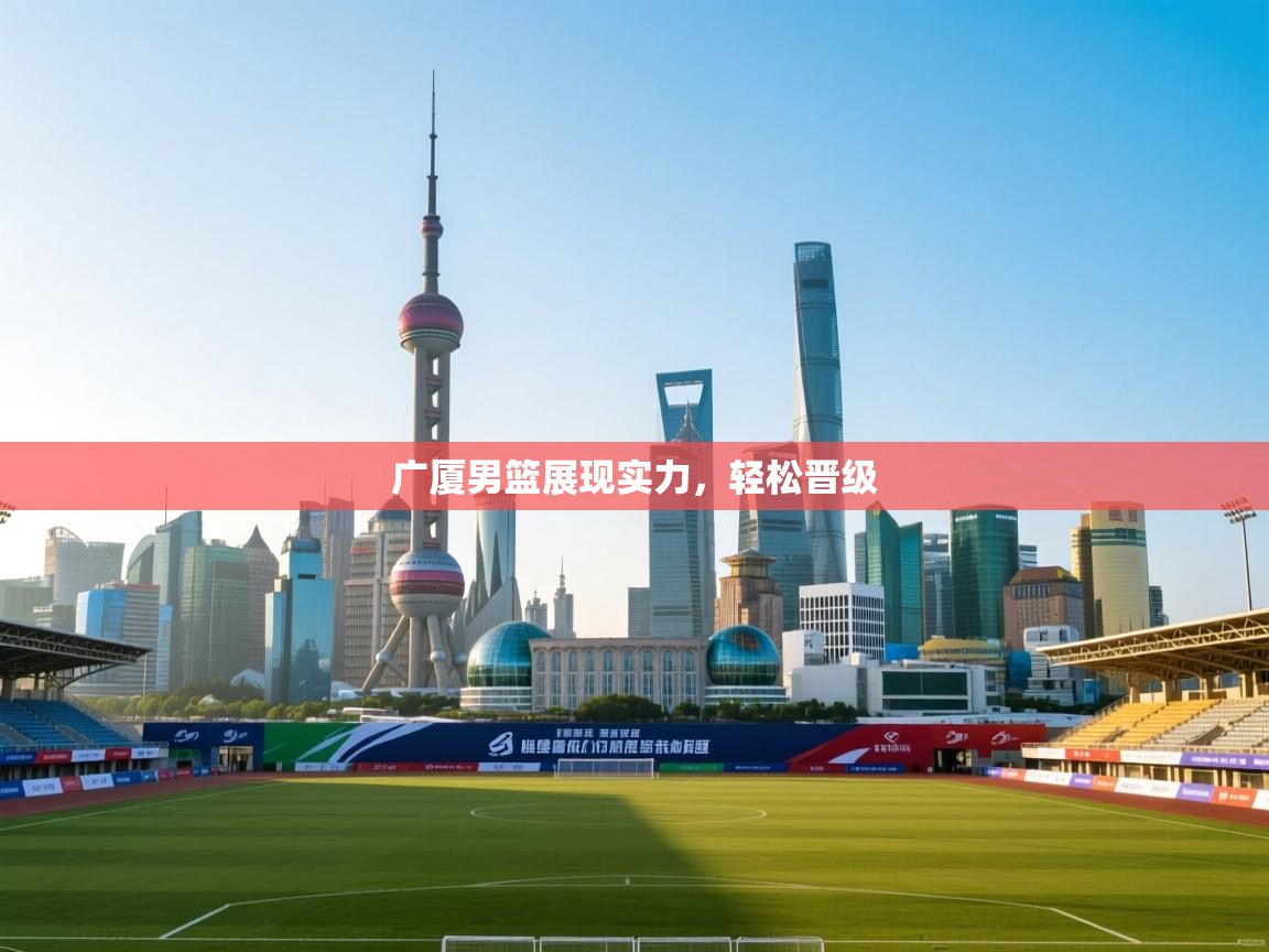 广厦男篮展现实力，轻松晋级  第1张