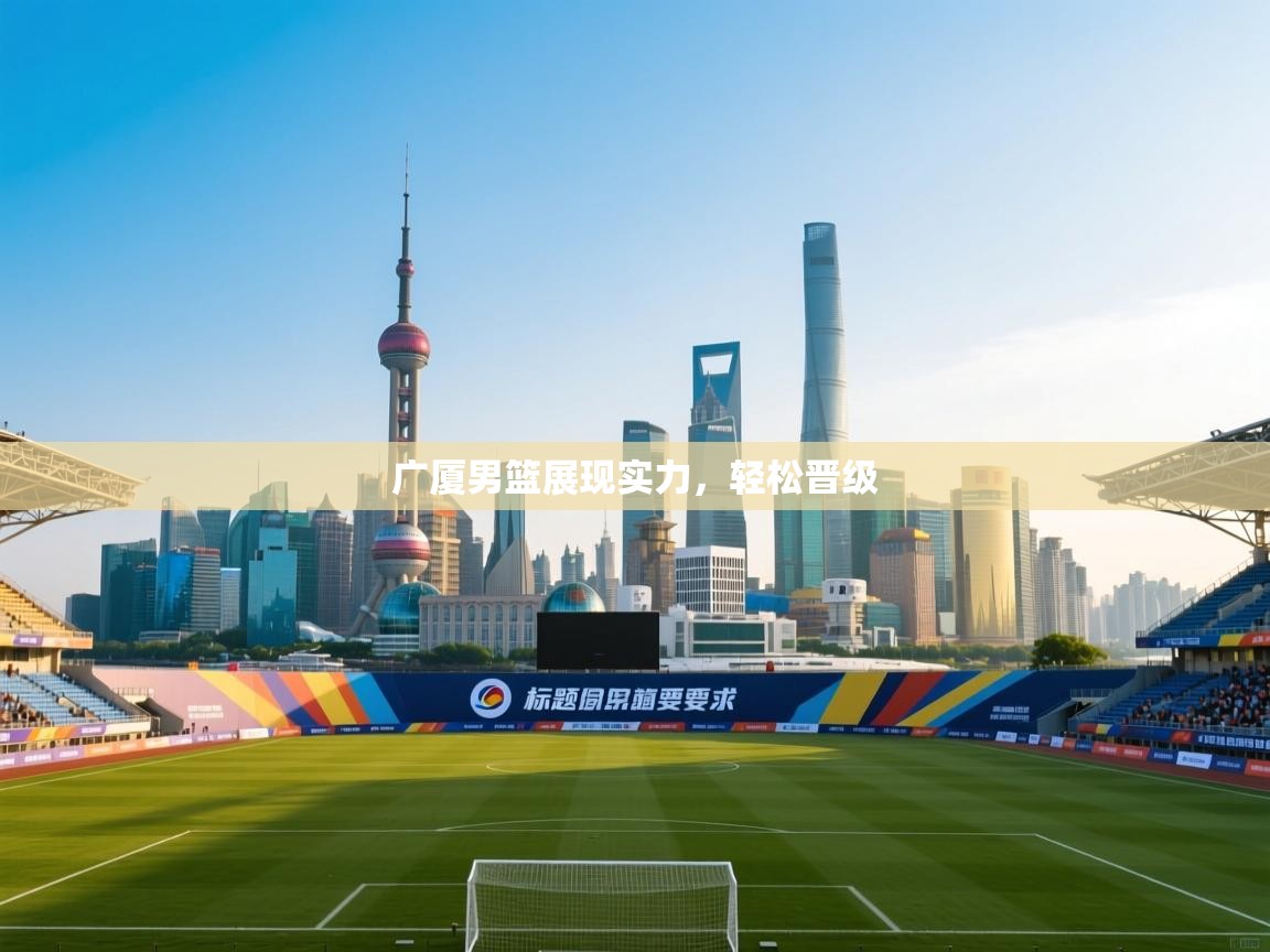 广厦男篮展现实力，轻松晋级  第2张