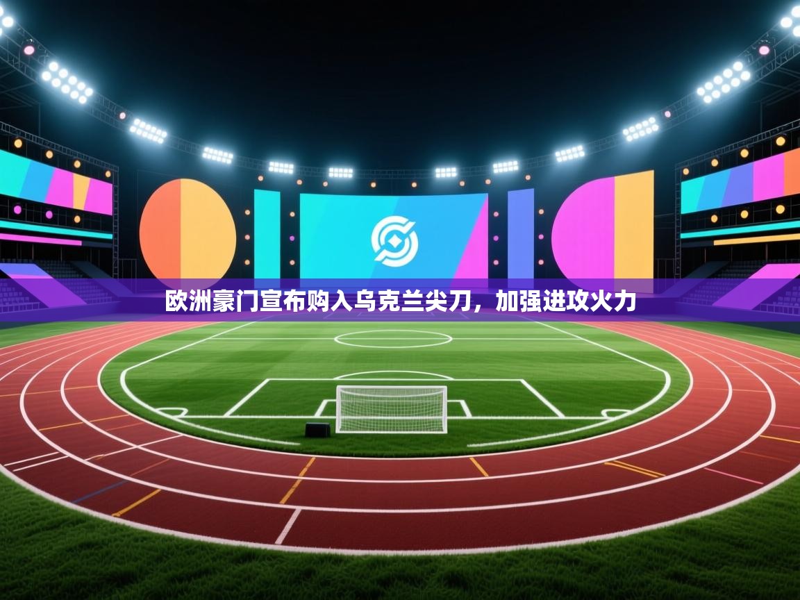 欧洲豪门宣布购入乌克兰尖刀，加强进攻火力